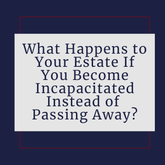 What Happens to Your Estate If You Become Incapacitated Instead of Passing Away?