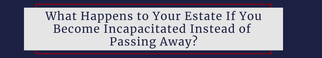 What Happens to Your Estate If You Become Incapacitated Instead of Passing Away?
