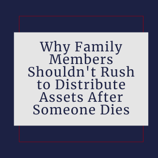Why Family Members Shouldn't Rush to Distribute Assets After Someone Dies