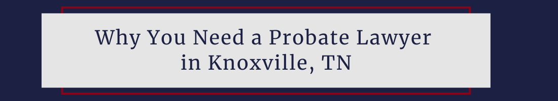 Why You Should Hire a Probate Lawyer in Knoxville, TN