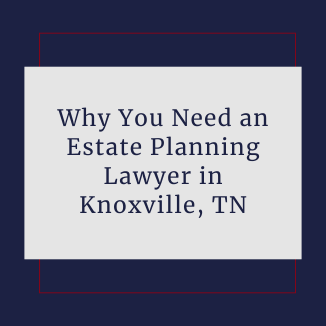 Why You Need an Estate Planning Lawyer in Knoxville, TN