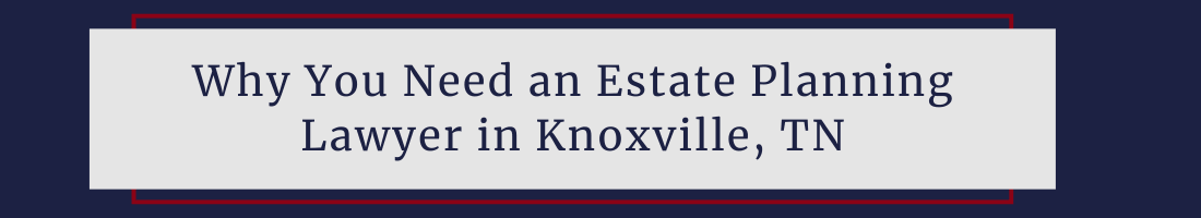 Why You Need an Estate Planning Lawyer in Knoxville, TN